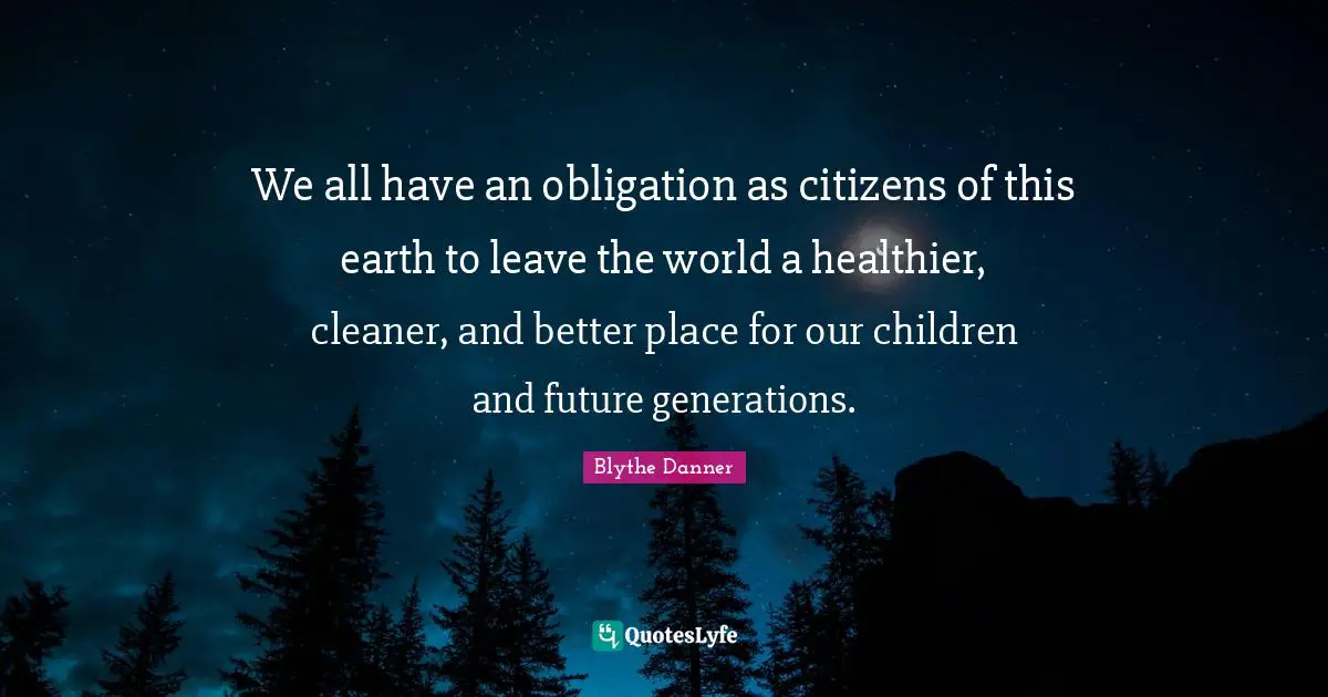 Blythe Danner Quotes: "We all have an obligation as citizens of this earth to leave the world a healthier, cleaner, and better place for our children and future generations."
