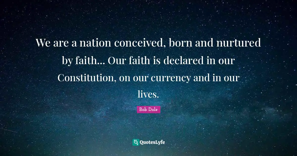 Bob Dole Quotes: "We are a nation conceived, born and nurtured by faith... Our faith is declared in our Constitution, on our currency and in our lives."