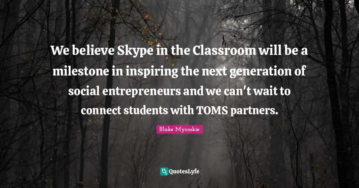 We believe Skype in the Classroom will be a milestone in inspiring the next generation of social entrepreneurs and we can't wait to connect students with TOMS partners.