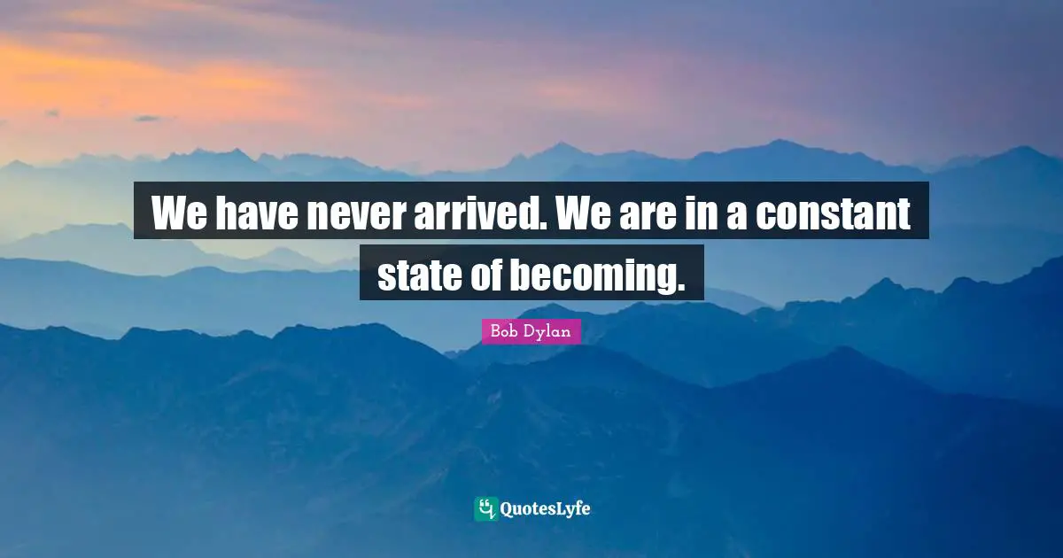 We have never arrived. We are in a constant state of becoming.