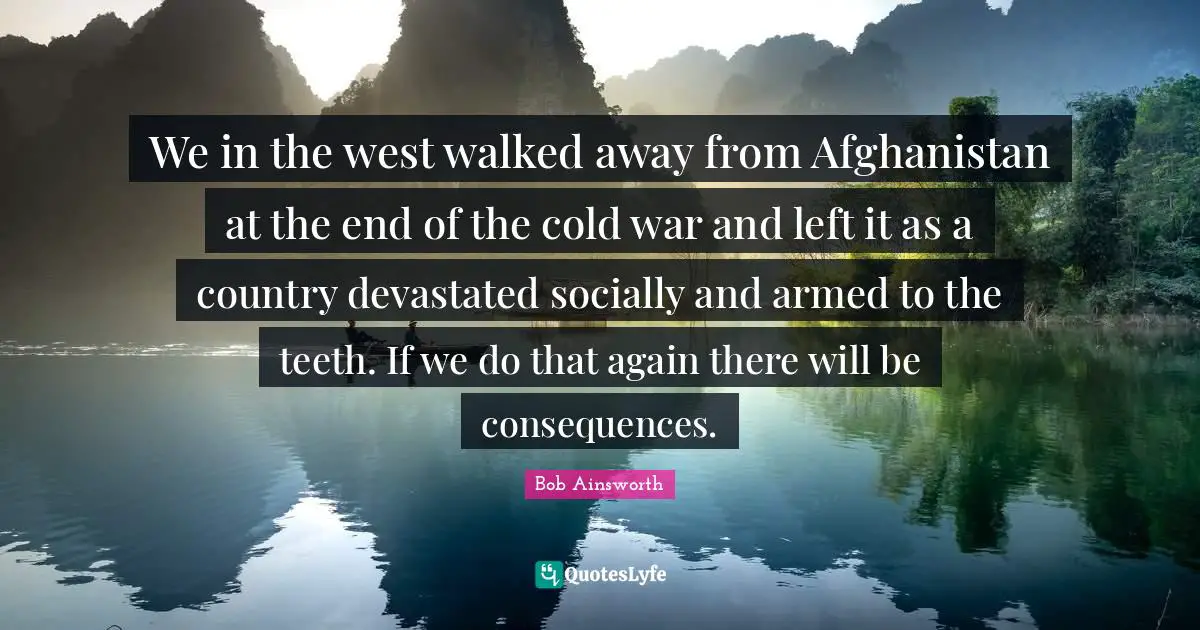 We in the west walked away from Afghanistan at the end of the cold war and left it as a country devastated socially and armed to the teeth. If we do that again there will be consequences.
