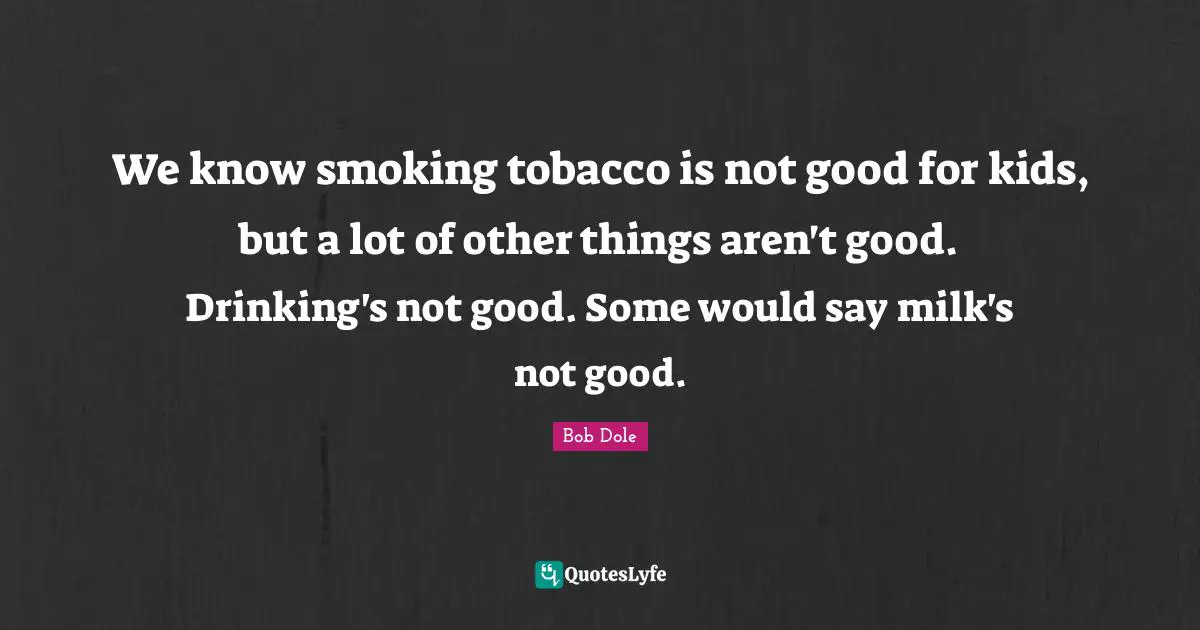 Bob Dole Quotes: "We know smoking tobacco is not good for kids, but a lot of other things aren't good. Drinking's not good. Some would say milk's not good."