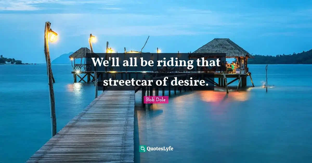 Bob Dole Quotes: "We'll all be riding that streetcar of desire."