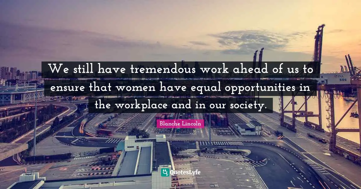 We still have tremendous work ahead of us to ensure that women have equal opportunities in the workplace and in our society.