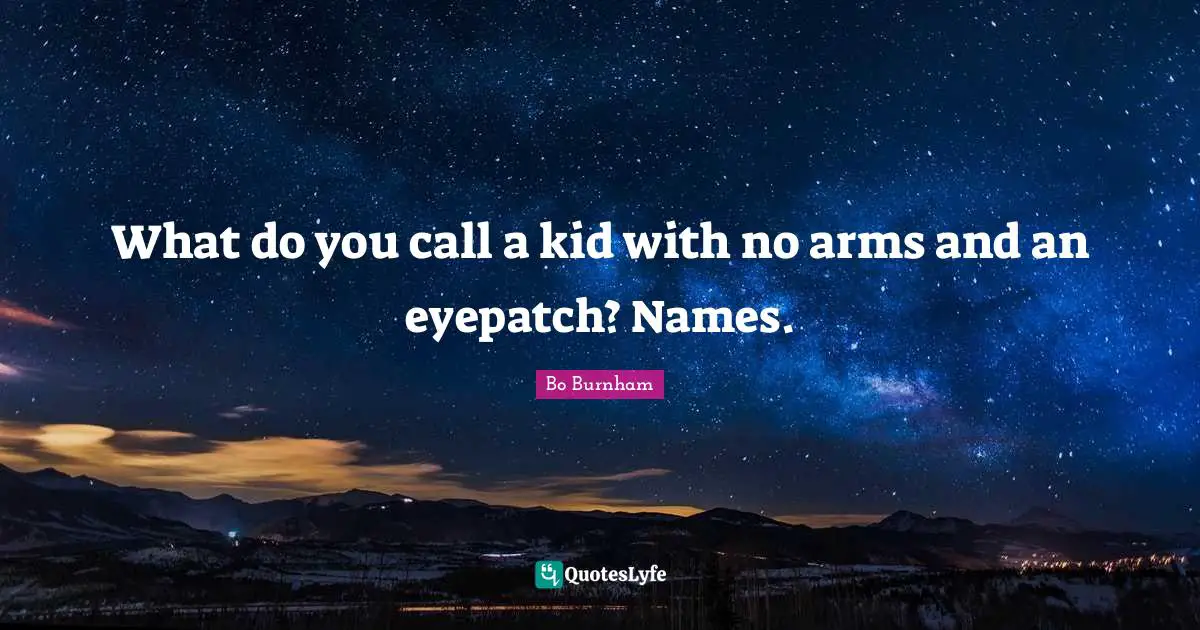 What do you call a kid with no arms and an eyepatch? Names.