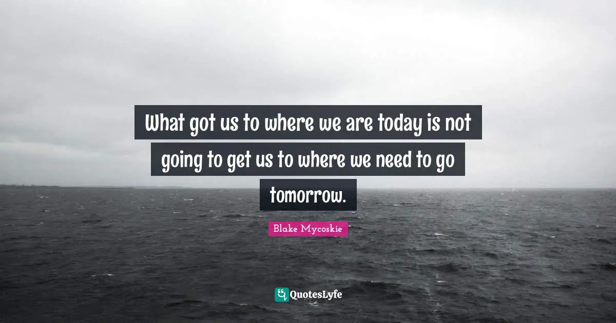 What got us to where we are today is not going to get us to where we need to go tomorrow.