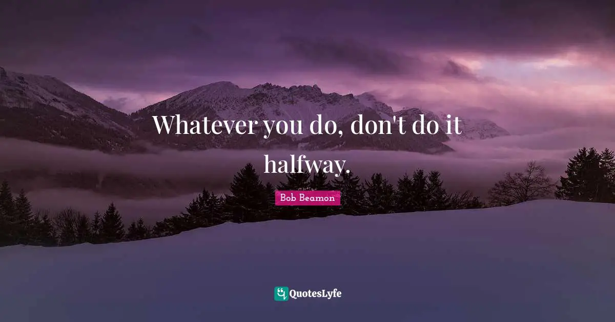 Whatever you do, don't do it halfway.