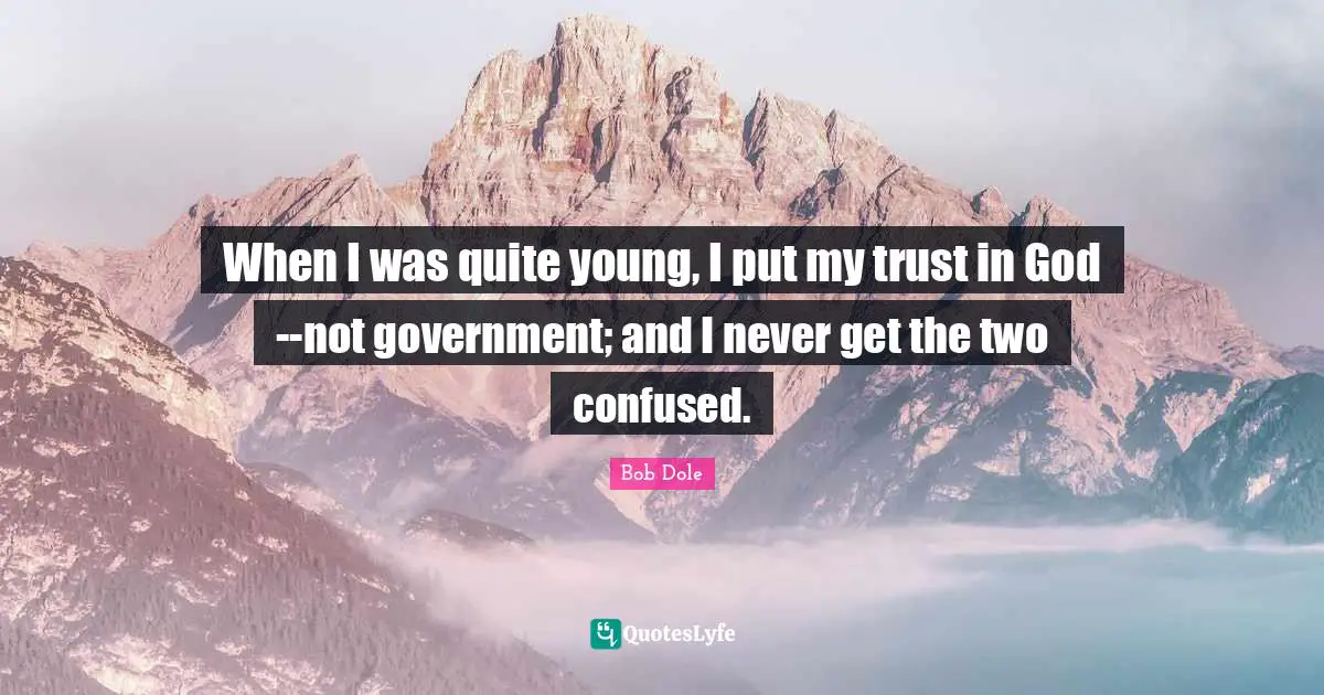 Bob Dole Quotes: "When I was quite young, I put my trust in God--not government; and I never get the two confused."