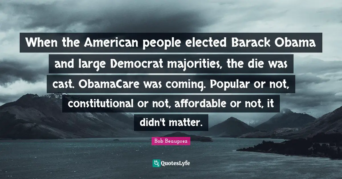 When the American people elected Barack Obama and large Democrat majorities, the die was cast. ObamaCare was coming. Popular or not, constitutional or not, affordable or not, it didn't matter.