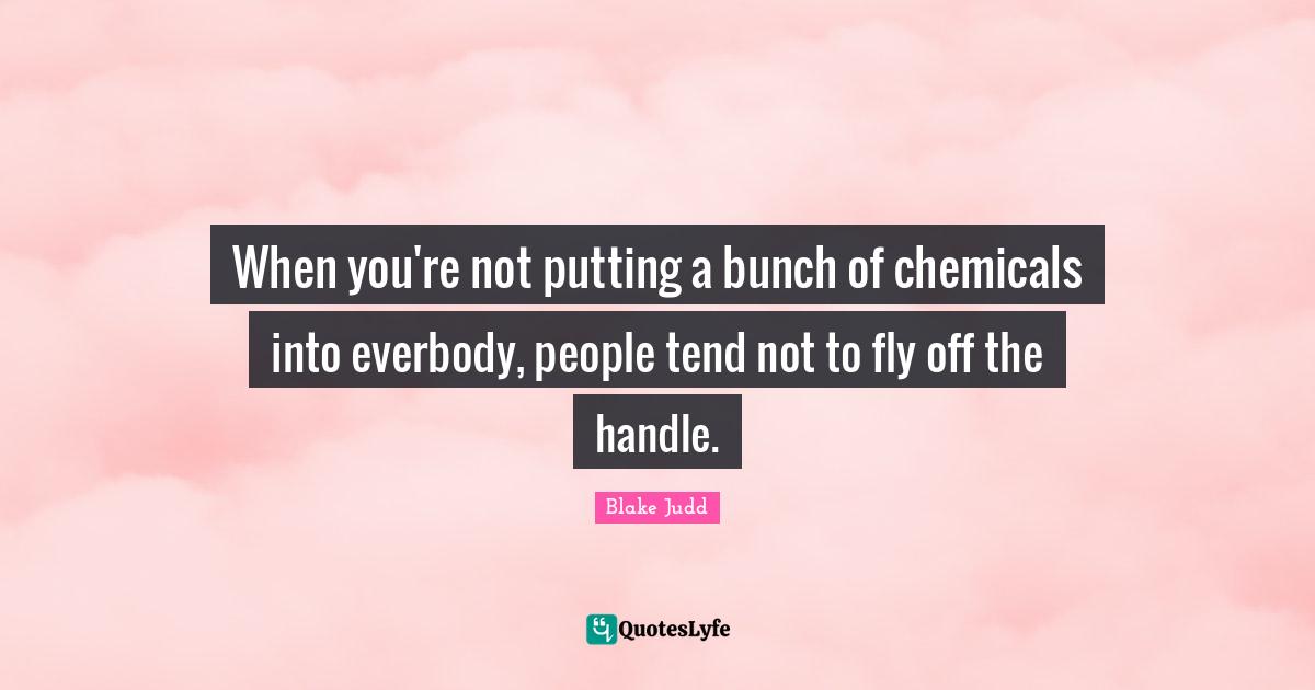 When you're not putting a bunch of chemicals into everbody, people tend not to fly off the handle.