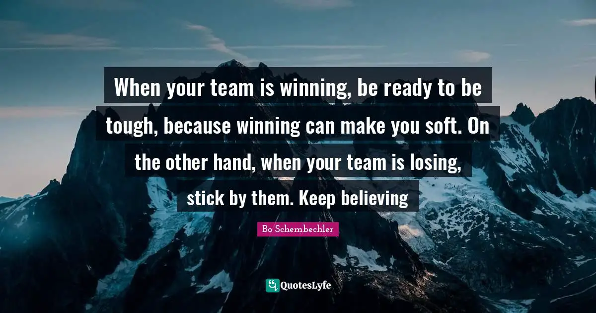 Keep Believing Quotes: "When your team is winning, be ready to be tough, because winning can make you soft. On the other hand, when your team is losing, stick by them. Keep believing"