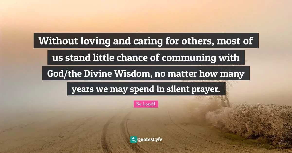 Divine Wisdom Quotes: "Without loving and caring for others, most of us stand little chance of communing with God/the Divine Wisdom, no matter how many years we may spend in silent prayer."