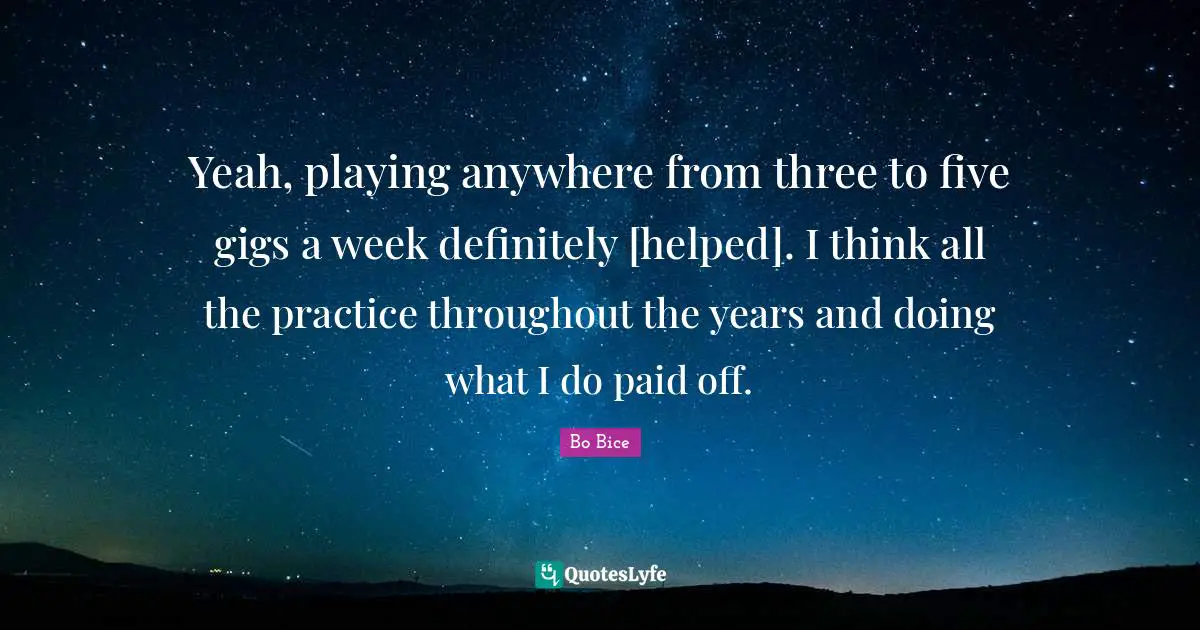Yeah, playing anywhere from three to five gigs a week definitely [helped]. I think all the practice throughout the years and doing what I do paid off.