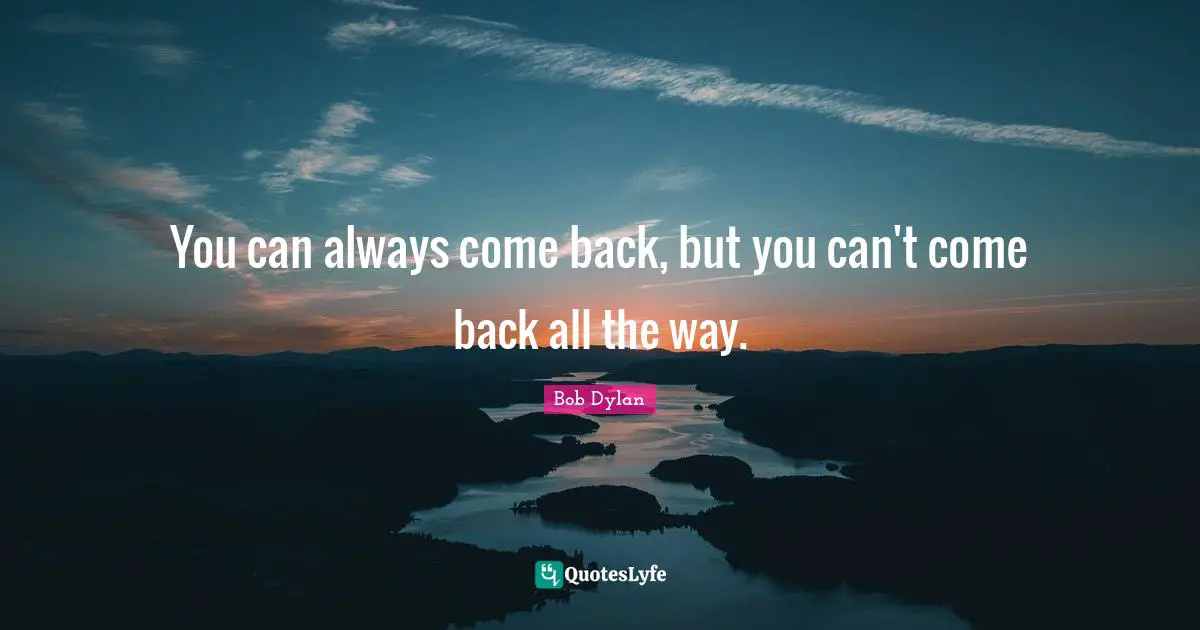 Bob Dylan Quotes: "You can always come back, but you can't come back all the way."