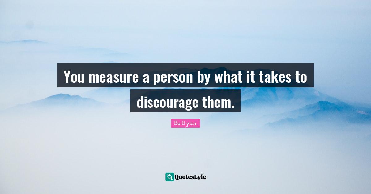 You measure a person by what it takes to discourage them.