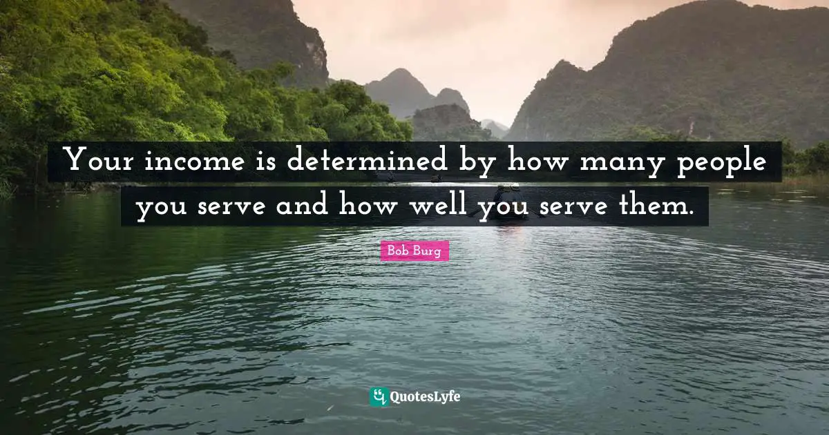 Your income is determined by how many people you serve and how well you serve them.
