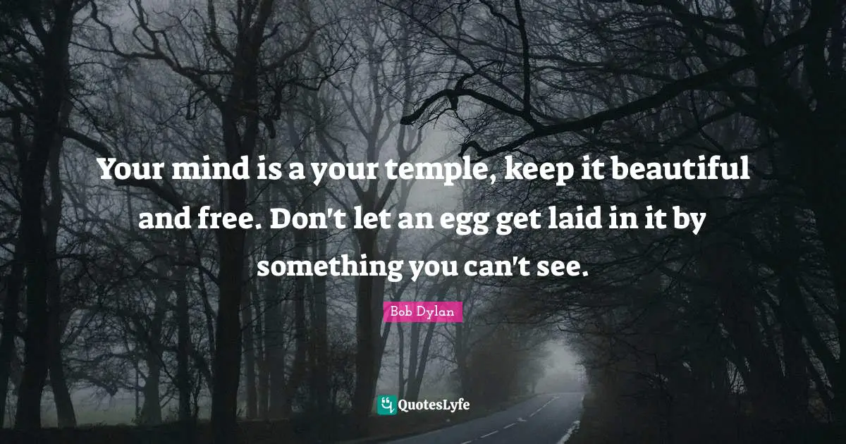 Bob Dylan Quotes: "Your mind is a your temple, keep it beautiful and free. Don't let an egg get laid in it by something you can't see."