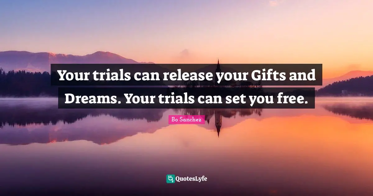 Your trials can release your Gifts and Dreams. Your trials can set you free.