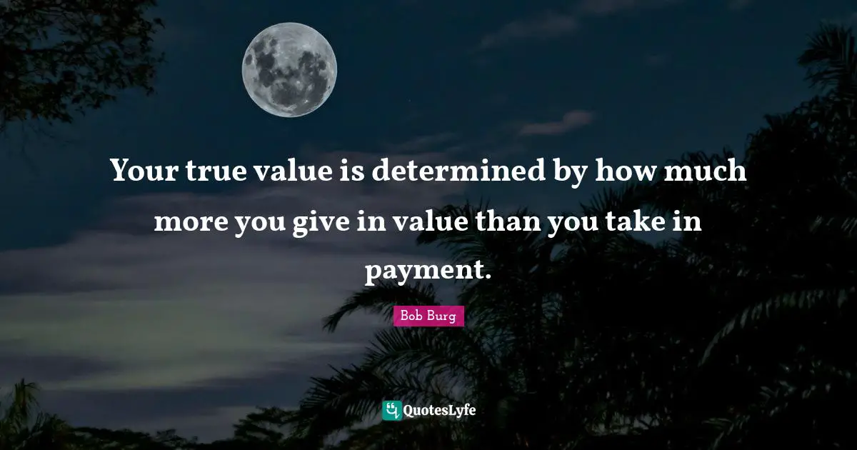 True Value Quotes: "Your true value is determined by how much more you give in value than you take in payment."