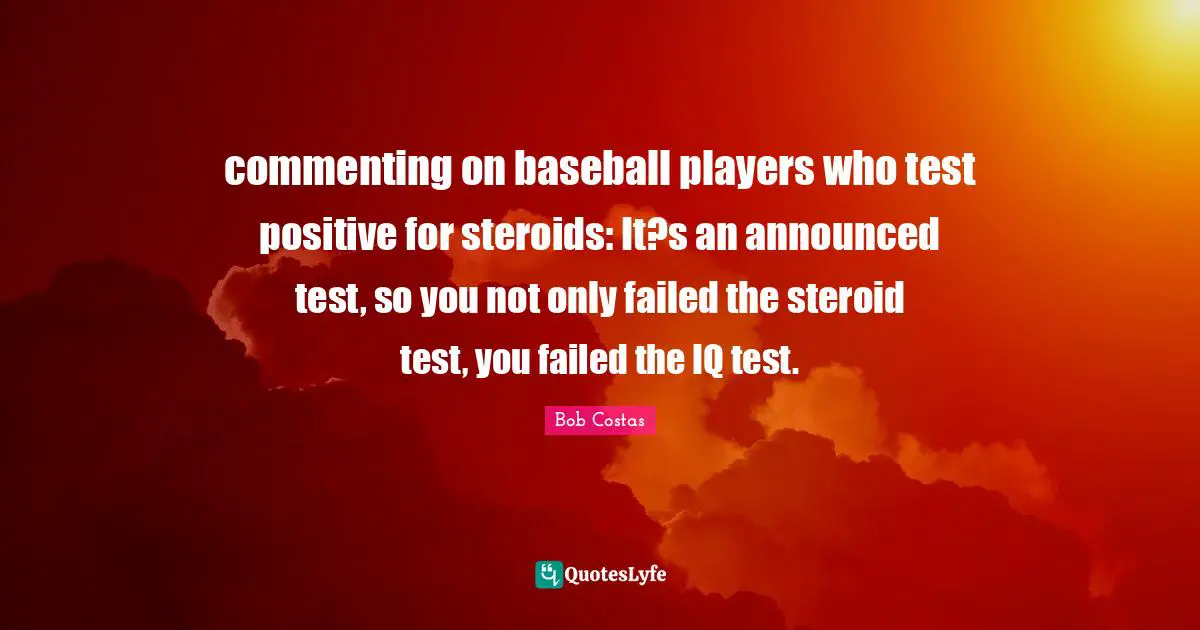 Bob Costas Quotes: "commenting on baseball players who test positive for steroids: It?s an announced test, so you not only failed the steroid test, you failed the IQ test."