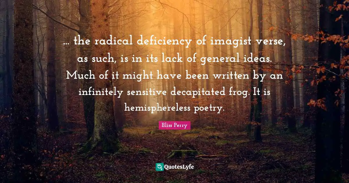 Deficiency Quotes: "... the radical deficiency of imagist verse, as such, is in its lack of general ideas. Much of it might have been written by an infinitely sensitive decapitated frog. It is hemisphereless poetry."
