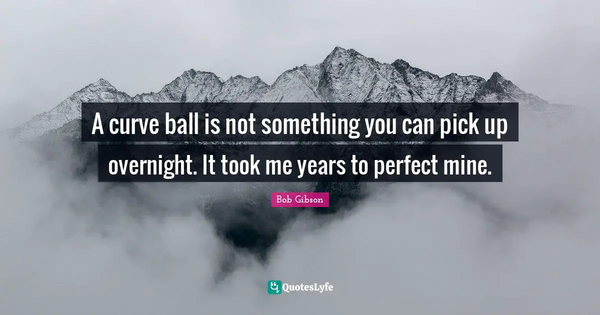 A curve ball is not something you can pick up overnight. It took me years to perfect mine.