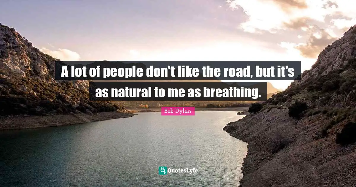 A lot of people don't like the road, but it's as natural to me as breathing.