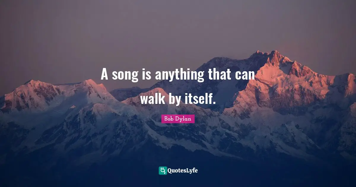 A song is anything that can walk by itself.