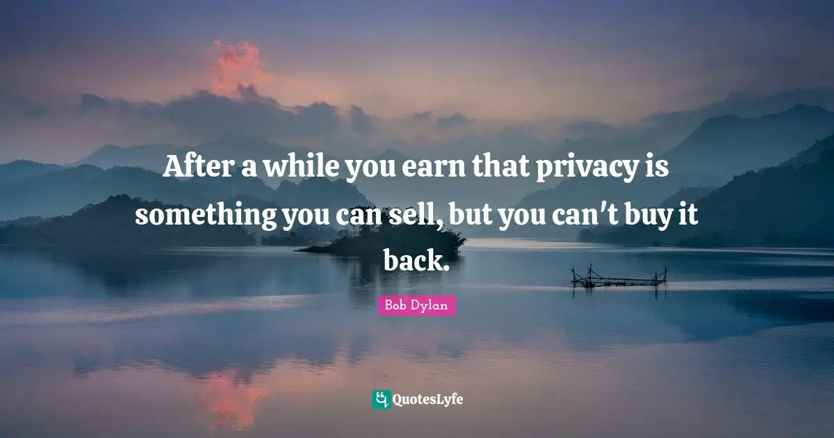 After a while you earn that privacy is something you can sell, but you can't buy it back.