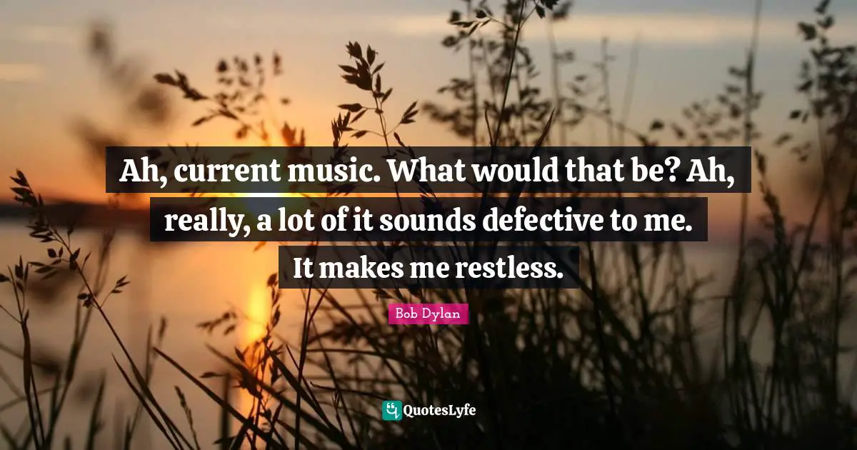Defective Quotes: "Ah, current music. What would that be? Ah, really, a lot of it sounds defective to me. It makes me restless."