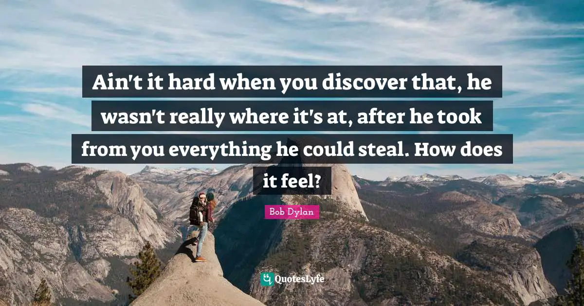 Ain't it hard when you discover that, he wasn't really where it's at, after he took from you everything he could steal. How does it feel?