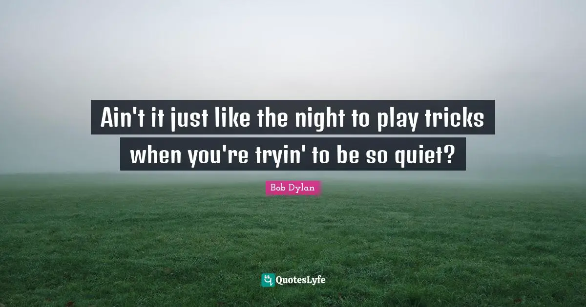 Ain't it just like the night to play tricks when you're tryin' to be so quiet?