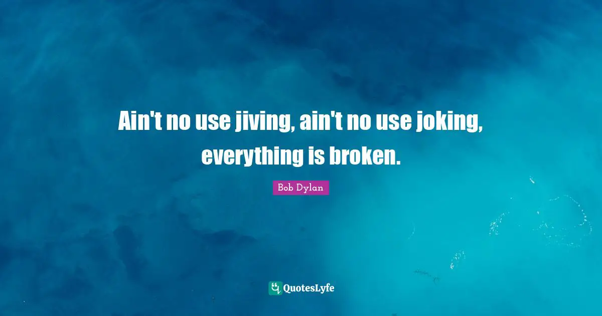 Ain't no use jiving, ain't no use joking, everything is broken.