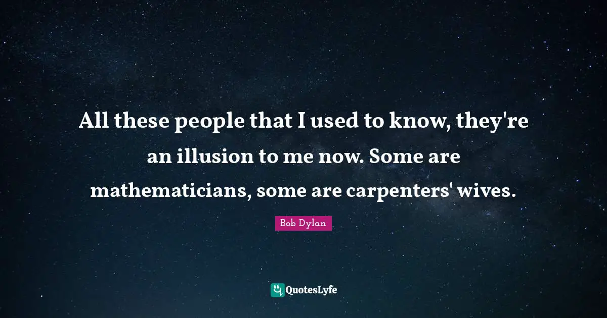 All these people that I used to know, they're an illusion to me now. Some are mathematicians, some are carpenters' wives.