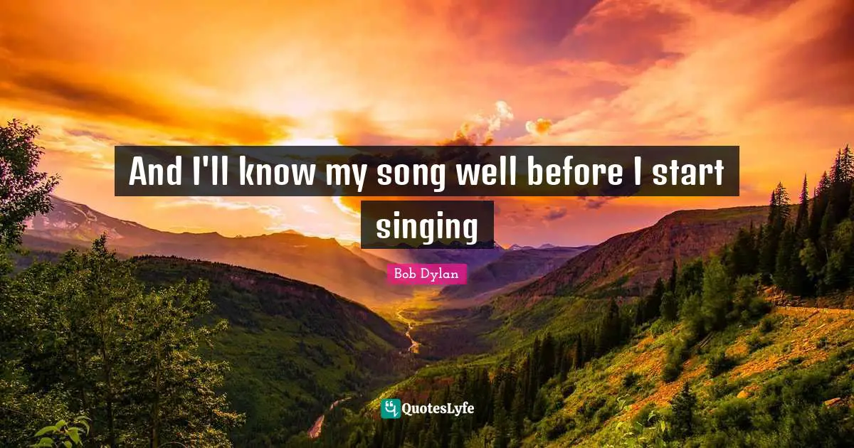 And I'll know my song well before I start singing