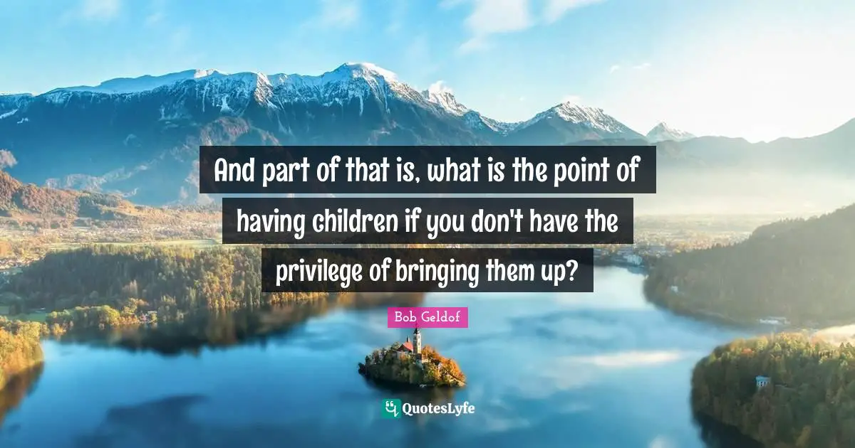 Having Children Quotes: "And part of that is, what is the point of having children if you don't have the privilege of bringing them up?"
