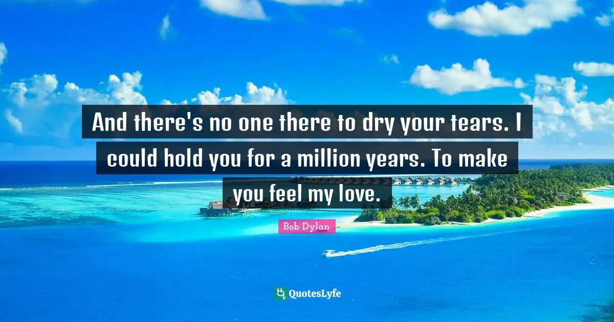 And there's no one there to dry your tears. I could hold you for a million years. To make you feel my love.