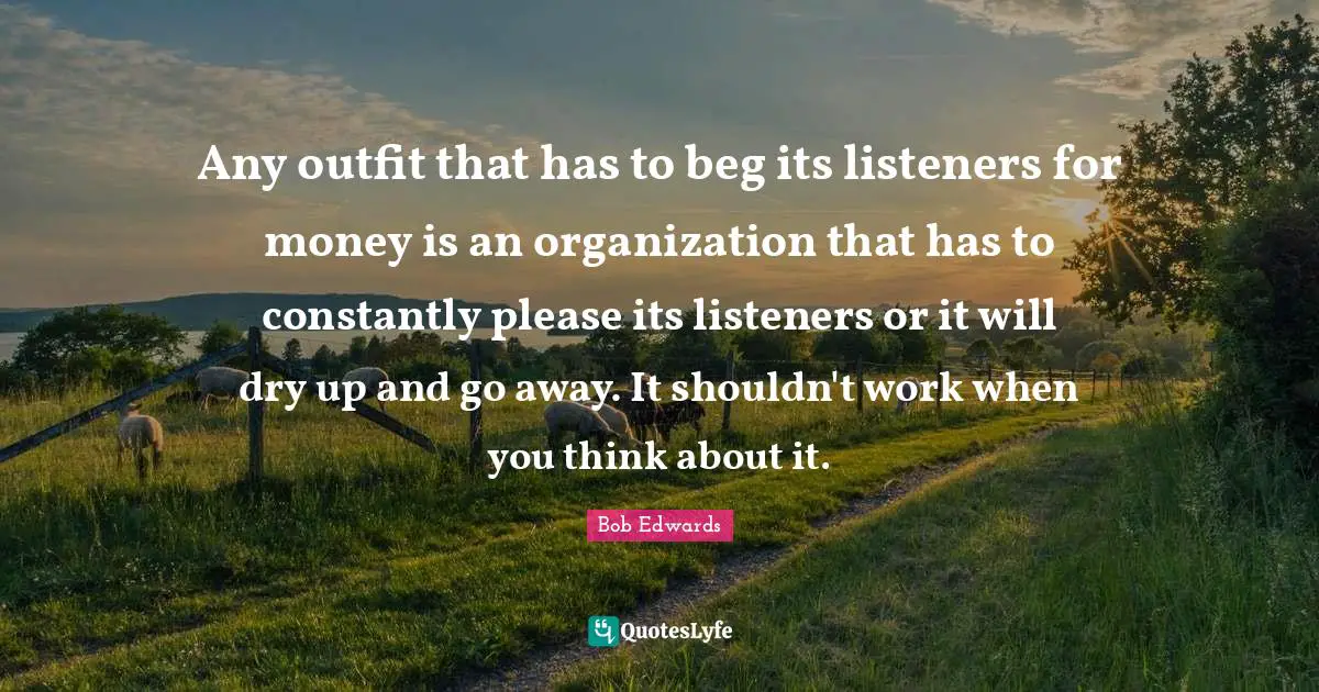 Any outfit that has to beg its listeners for money is an organization that has to constantly please its listeners or it will dry up and go away. It shouldn't work when you think about it.