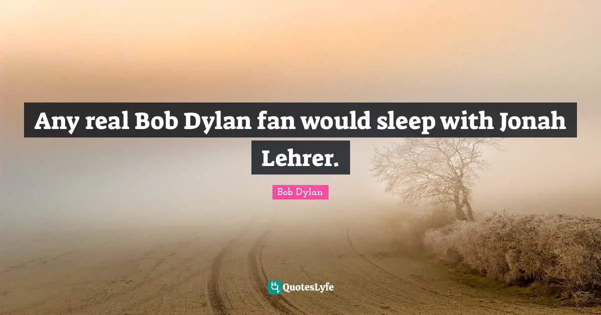 Jonah Quotes: "Any real Bob Dylan fan would sleep with Jonah Lehrer."