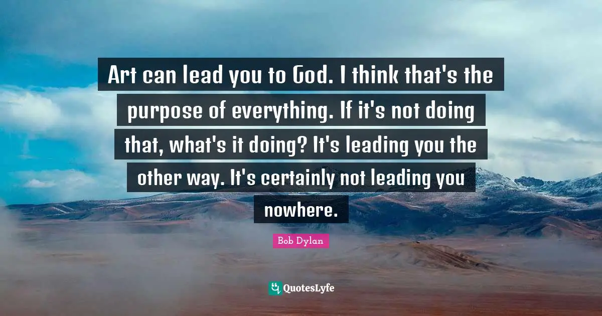 Art can lead you to God. I think that's the purpose of everything. If it's not doing that, what's it doing? It's leading you the other way. It's certainly not leading you nowhere.