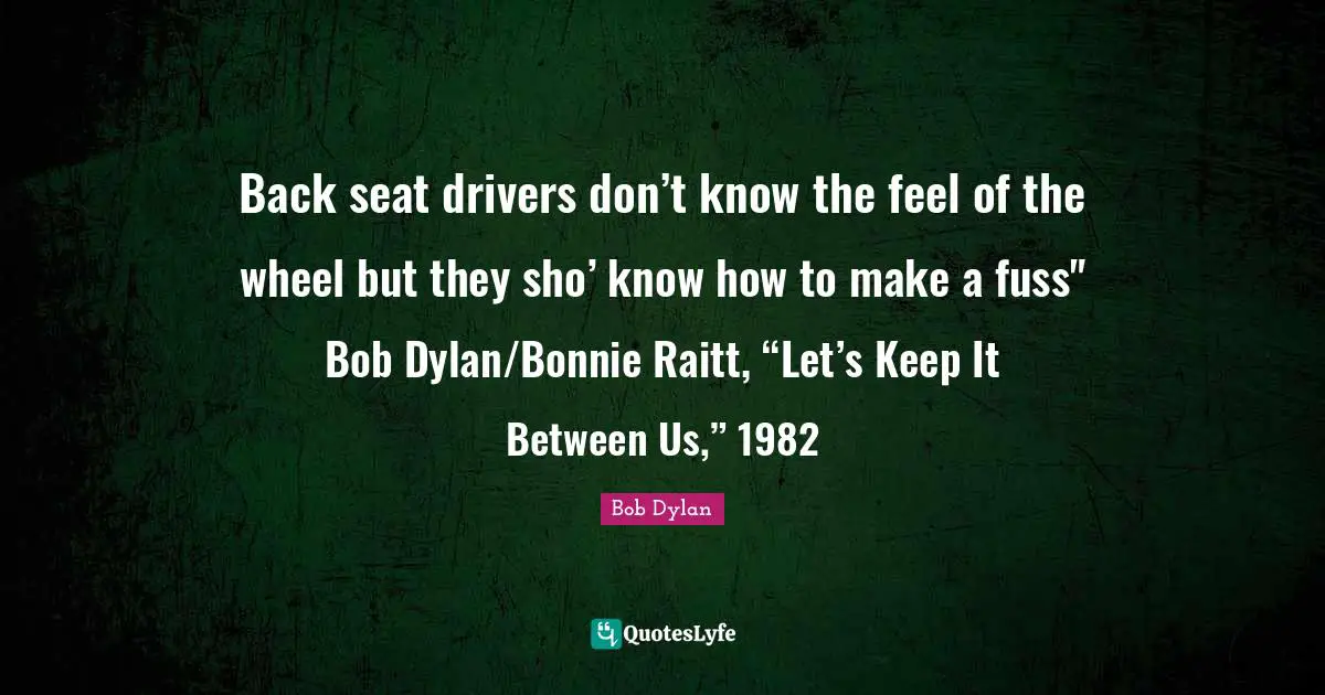 Back seat drivers don’t know the feel of the wheel but they sho’ know how to make a fuss" Bob Dylan/Bonnie Raitt, “Let’s Keep It Between Us,” 1982