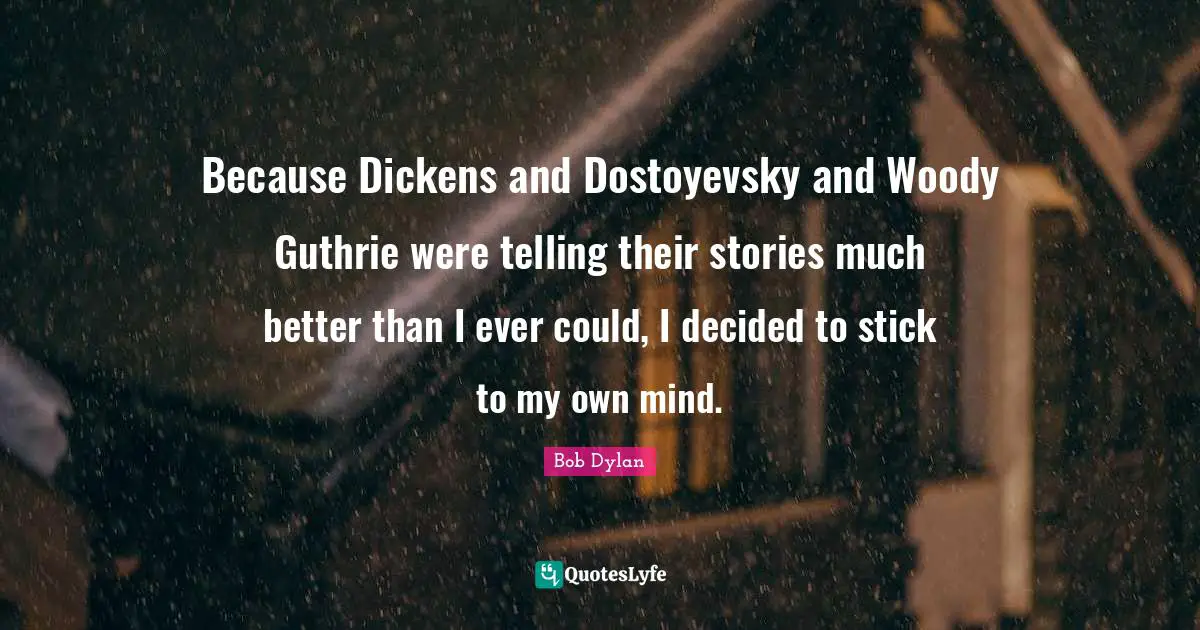 Because Dickens and Dostoyevsky and Woody Guthrie were telling their stories much better than I ever could, I decided to stick to my own mind.