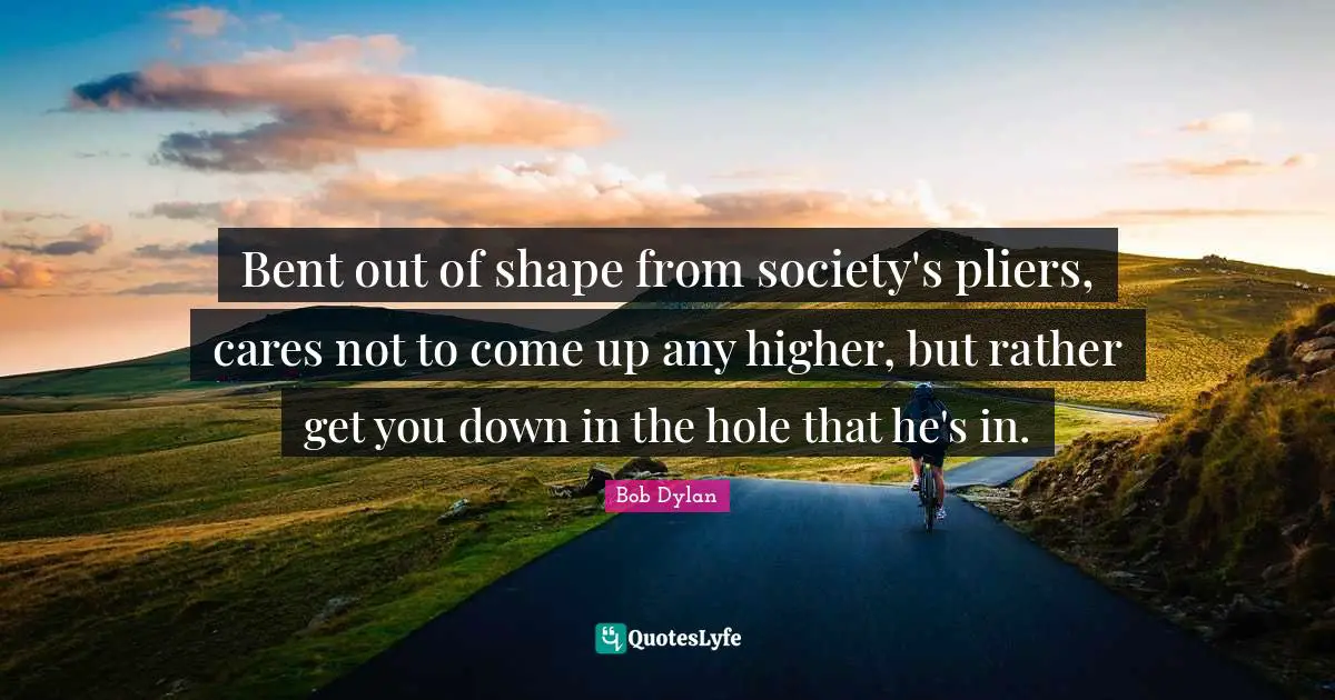 Bent out of shape from society's pliers, cares not to come up any higher, but rather get you down in the hole that he's in.