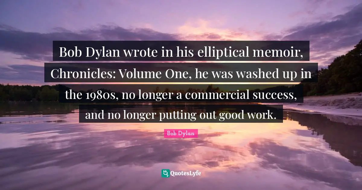 Bob Dylan wrote in his elliptical memoir, Chronicles: Volume One, he was washed up in the 1980s, no longer a commercial success, and no longer putting out good work.