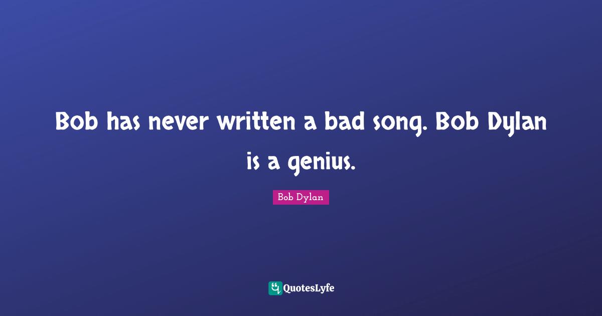 Bob has never written a bad song. Bob Dylan is a genius.