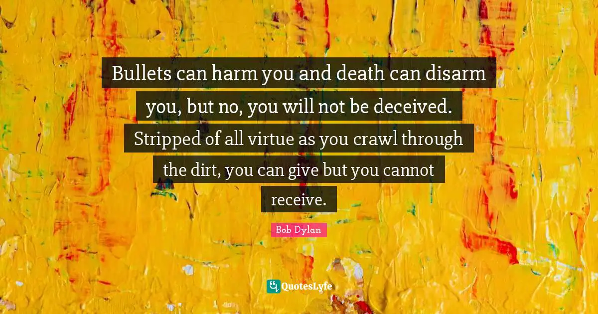 Bullets can harm you and death can disarm you, but no, you will not be deceived. Stripped of all virtue as you crawl through the dirt, you can give but you cannot receive.