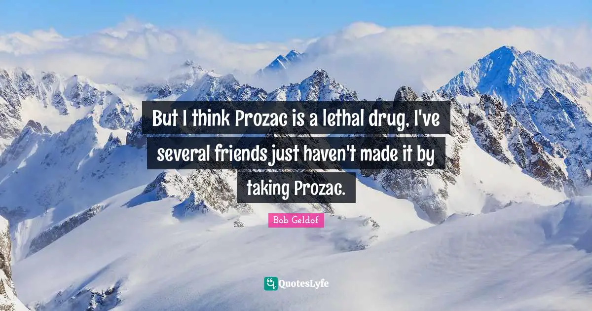 But I think Prozac is a lethal drug, I've several friends just haven't made it by taking Prozac.