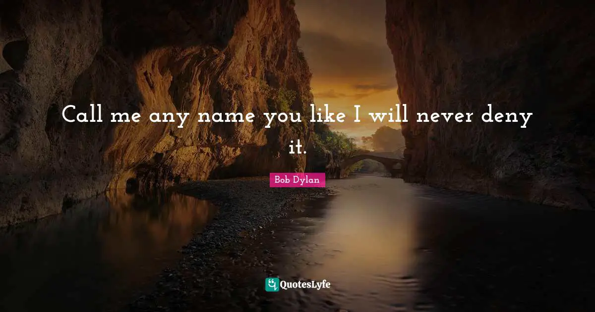 Call me any name you like I will never deny it.