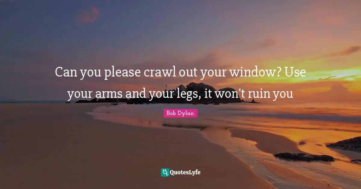 Can you please crawl out your window? Use your arms and your legs, it won't ruin you