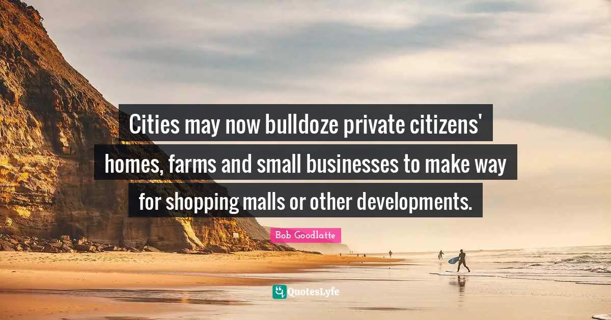 Cities may now bulldoze private citizens' homes, farms and small businesses to make way for shopping malls or other developments.
